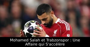Mohamed Salah et Trabzonspor : Une Affaire qui S&rsquo;accélère
