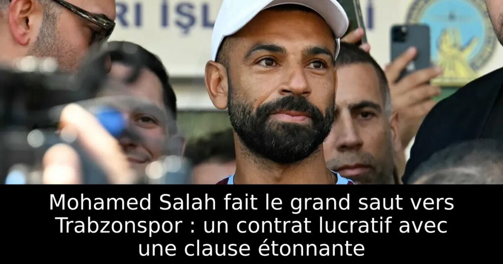 Mohamed Salah fait le grand saut vers Trabzonspor : un contrat lucratif avec une clause étonnante
