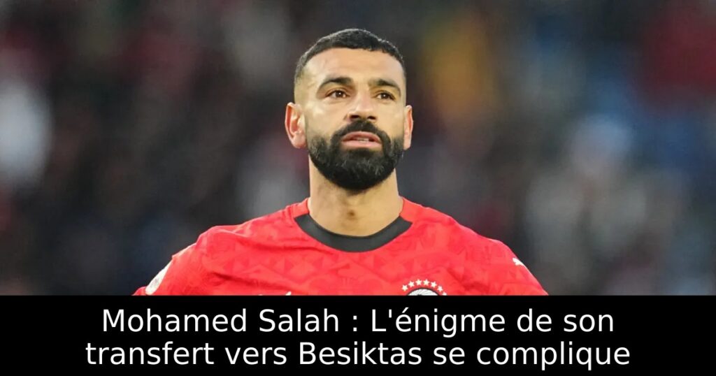 Mohamed Salah : L&rsquo;énigme de son transfert vers Besiktas se complique