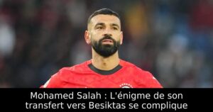 Mohamed Salah : L&rsquo;énigme de son transfert vers Besiktas se complique