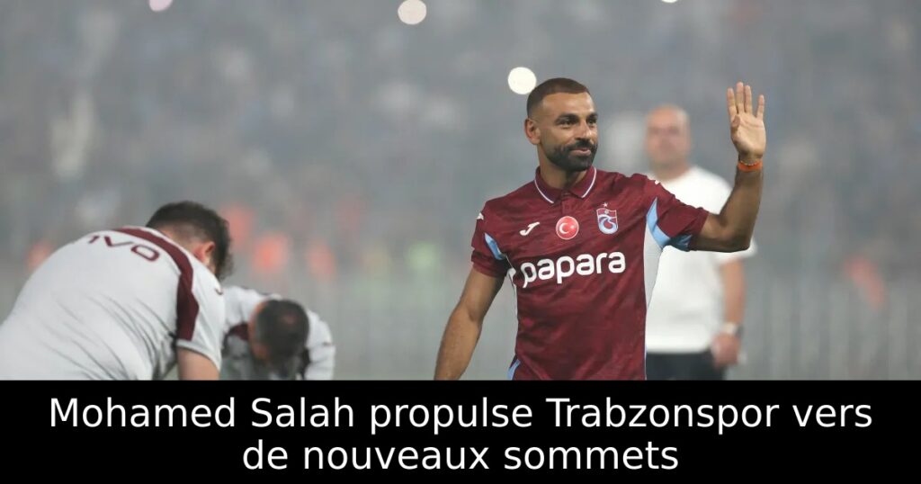 Mohamed Salah propulse Trabzonspor vers de nouveaux sommets