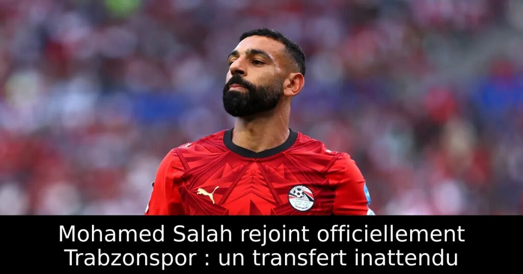 Mohamed Salah rejoint officiellement Trabzonspor : un transfert inattendu