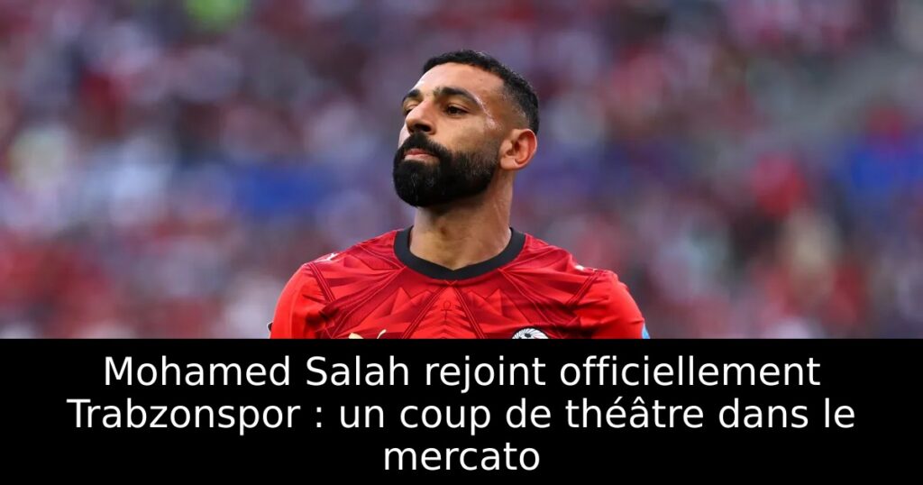 Mohamed Salah rejoint officiellement Trabzonspor : un coup de théâtre dans le mercato
