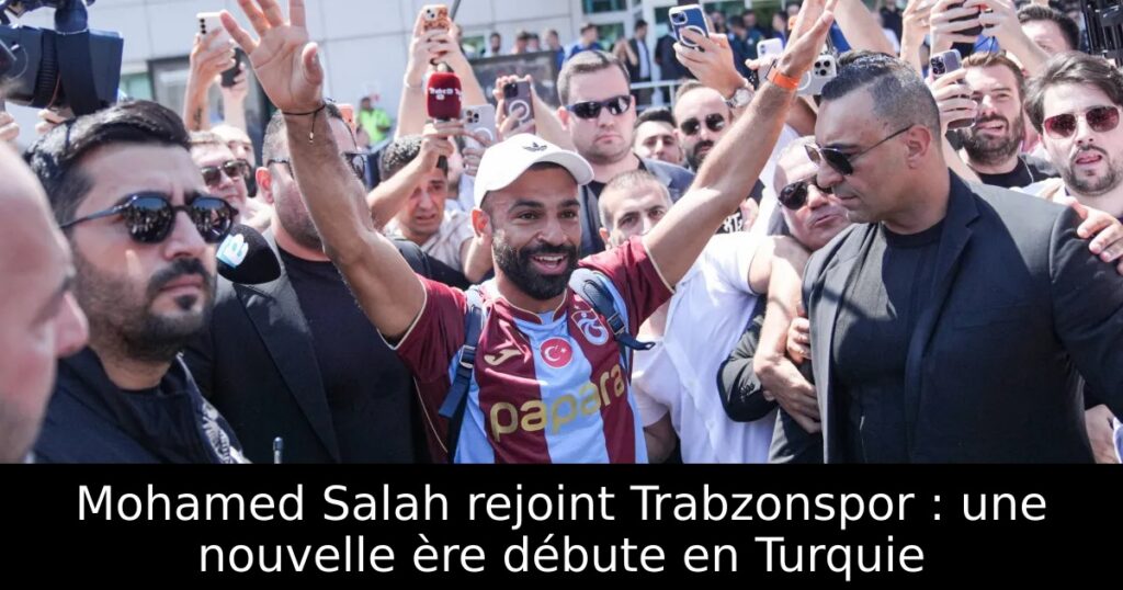 Mohamed Salah rejoint Trabzonspor : une nouvelle ère débute en Turquie