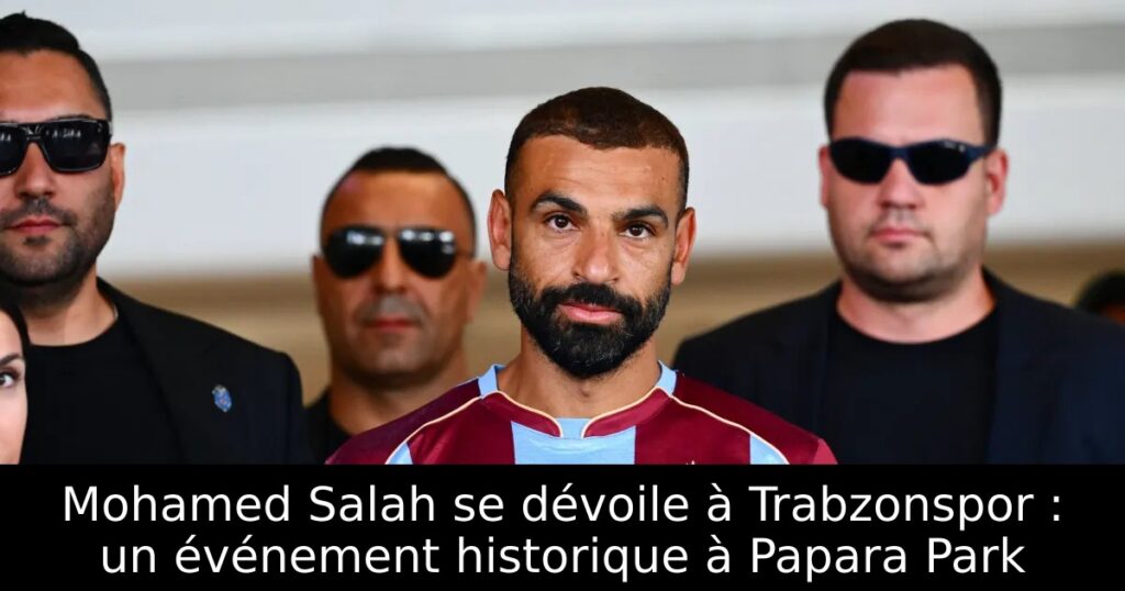 Mohamed Salah se dévoile à Trabzonspor : un événement historique à Papara Park