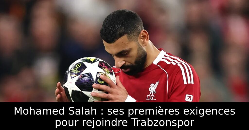 Mohamed Salah : ses premières exigences pour rejoindre Trabzonspor