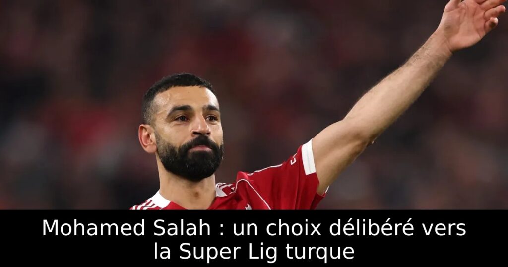 Mohamed Salah : un choix délibéré vers la Super Lig turque