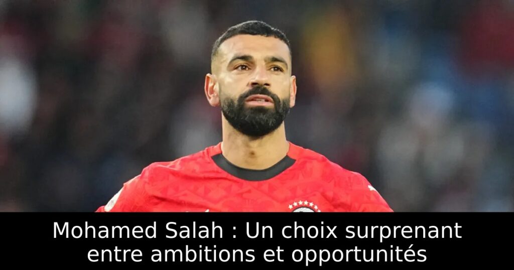 Mohamed Salah : Un choix surprenant entre ambitions et opportunités