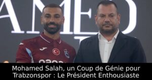 Mohamed Salah, un Coup de Génie pour Trabzonspor : Le Président Enthousiaste