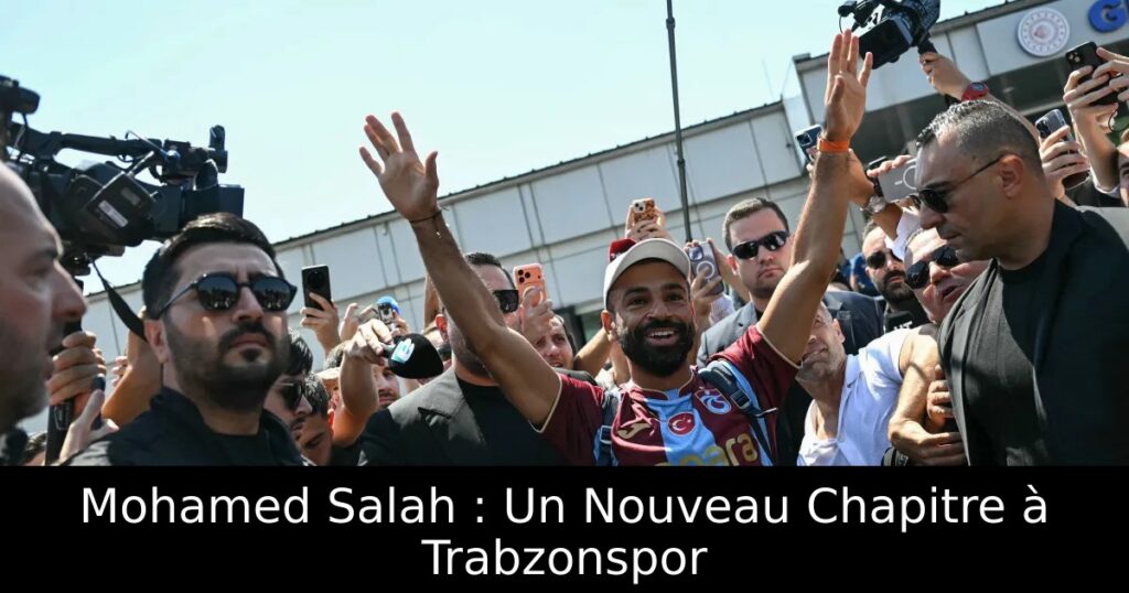 Mohamed Salah : Un Nouveau Chapitre à Trabzonspor
