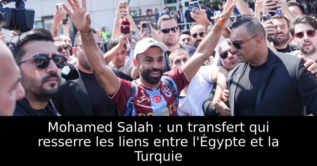 Mohamed Salah : un transfert qui resserre les liens entre l&rsquo;Égypte et la Turquie