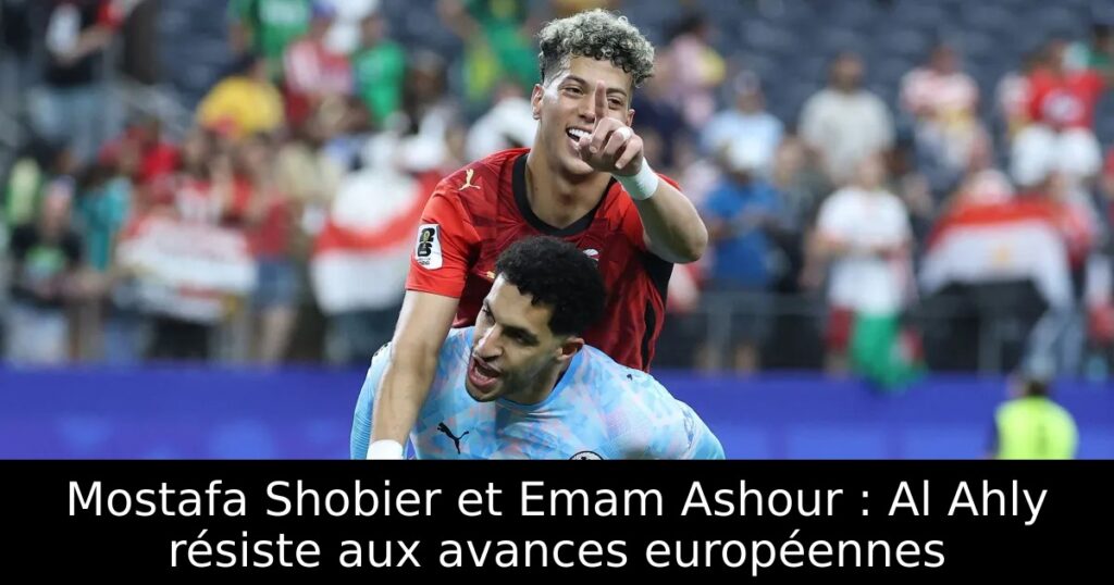 Mostafa Shobier et Emam Ashour : Al Ahly résiste aux avances européennes