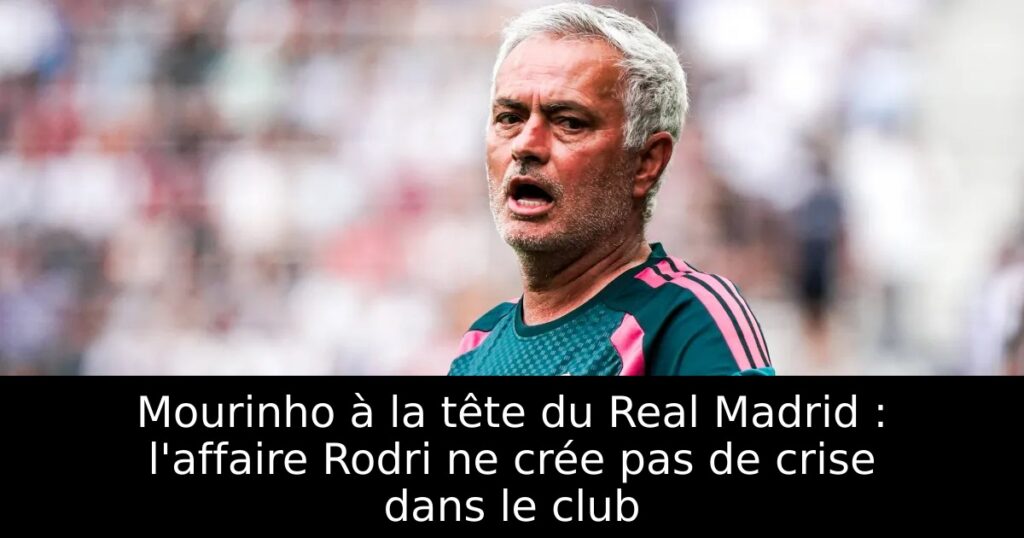 Mourinho à la tête du Real Madrid : l&rsquo;affaire Rodri ne crée pas de crise dans le club