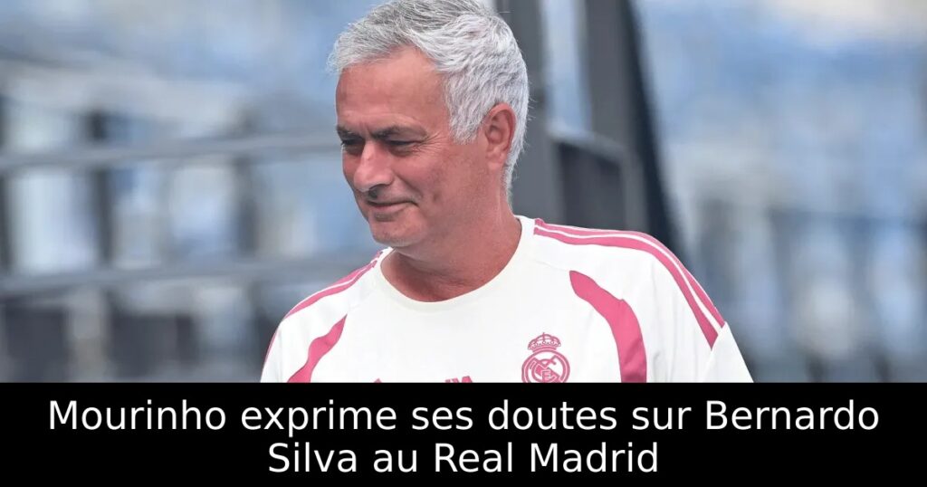 Mourinho exprime ses doutes sur Bernardo Silva au Real Madrid