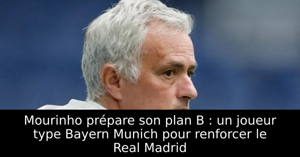 Mourinho prépare son plan B : un joueur type Bayern Munich pour renforcer le Real Madrid