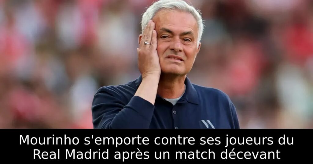 Mourinho s’emporte contre ses joueurs du Real Madrid après un match décevant