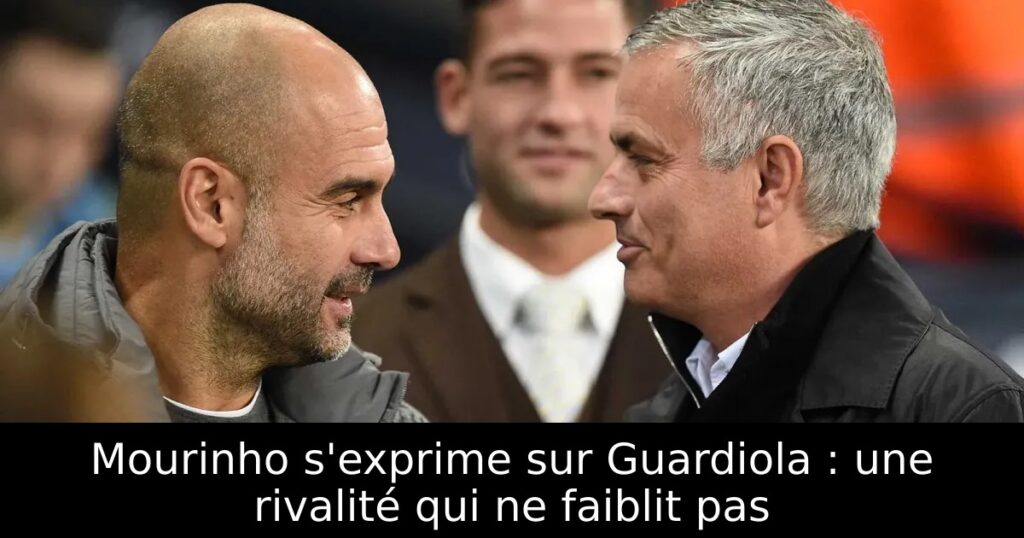 Mourinho s&rsquo;exprime sur Guardiola : une rivalité qui ne faiblit pas