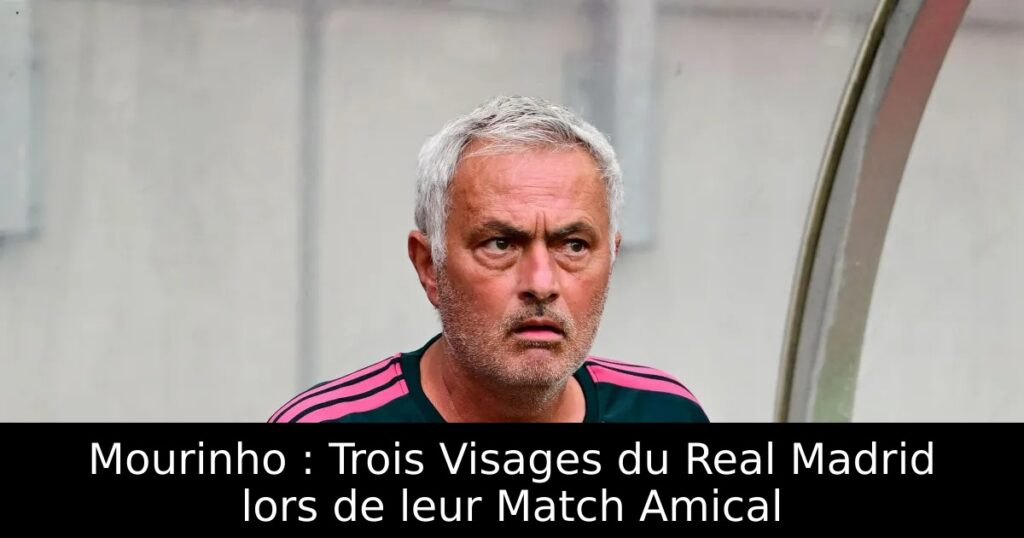Mourinho : Trois Visages du Real Madrid lors de leur Match Amical
