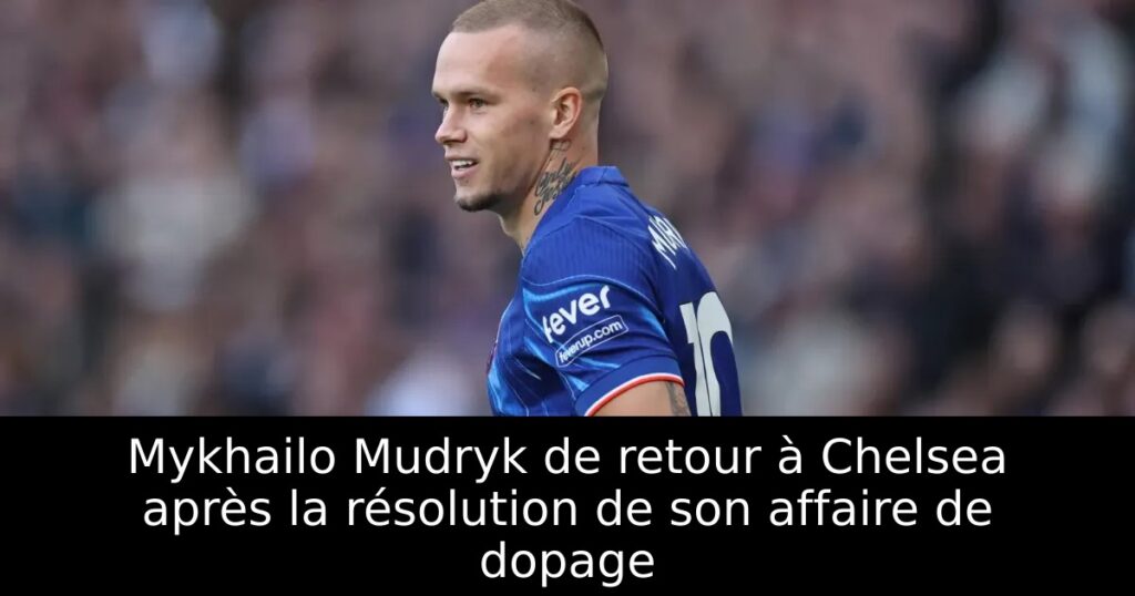 Mykhailo Mudryk de retour à Chelsea après la résolution de son affaire de dopage