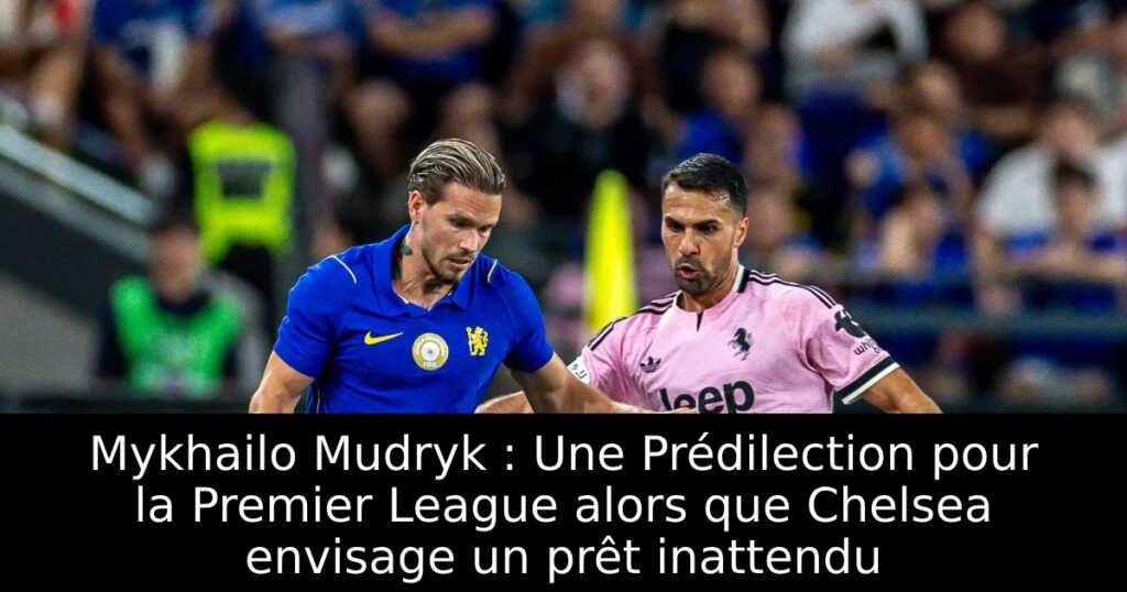 Mykhailo Mudryk : Une Prédilection pour la Premier League alors que Chelsea envisage un prêt inattendu