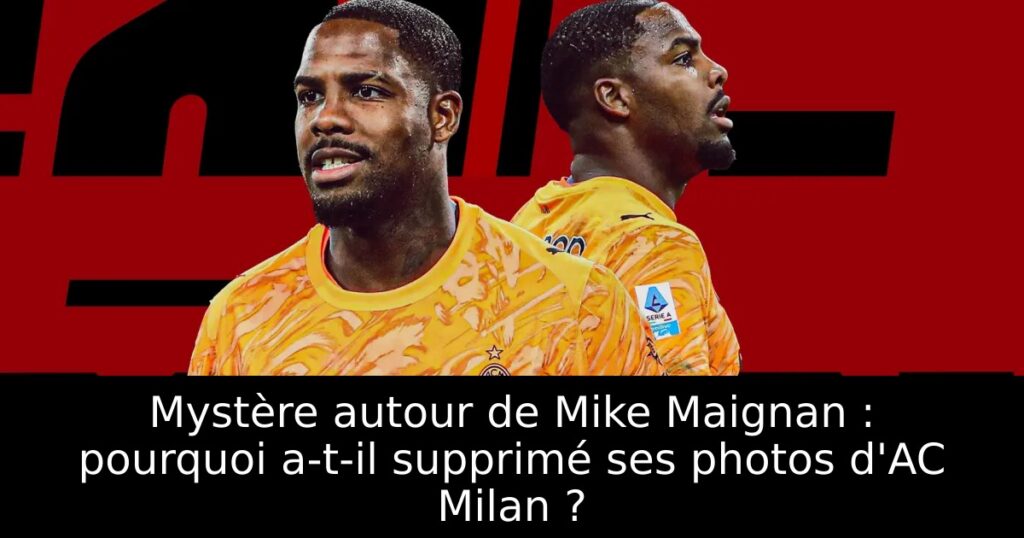 Mystère autour de Mike Maignan : pourquoi a-t-il supprimé ses photos d&rsquo;AC Milan ?