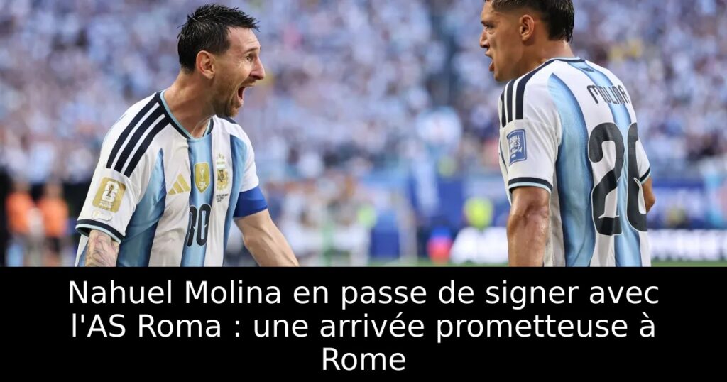Nahuel Molina en passe de signer avec l&rsquo;AS Roma : une arrivée prometteuse à Rome