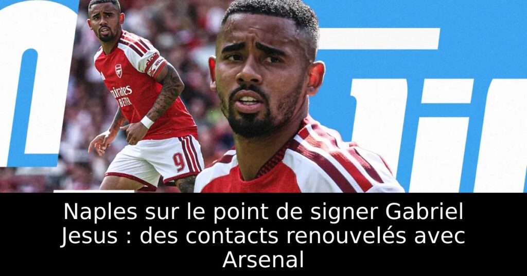 Naples sur le point de signer Gabriel Jesus : des contacts renouvelés avec Arsenal