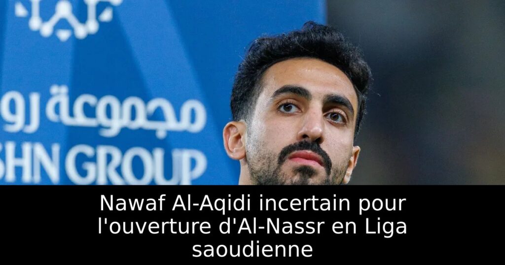 Nawaf Al-Aqidi incertain pour l&rsquo;ouverture d&rsquo;Al-Nassr en Liga saoudienne