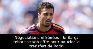 Négociations effrénées : le Barça rehausse son offre pour boucler le transfert de Rodri