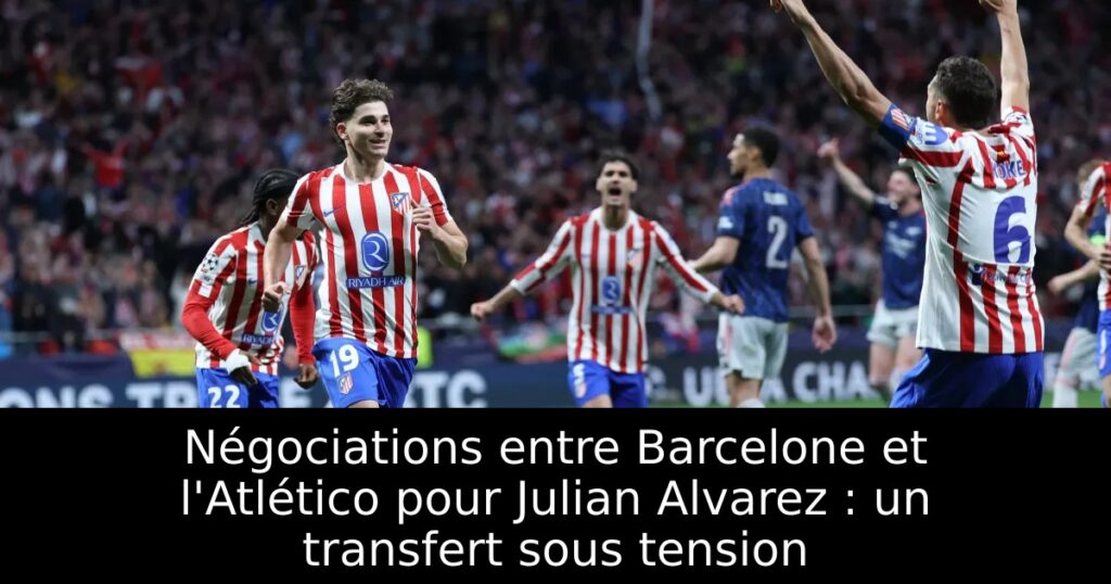 Négociations entre Barcelone et l&rsquo;Atlético pour Julian Alvarez : un transfert sous tension