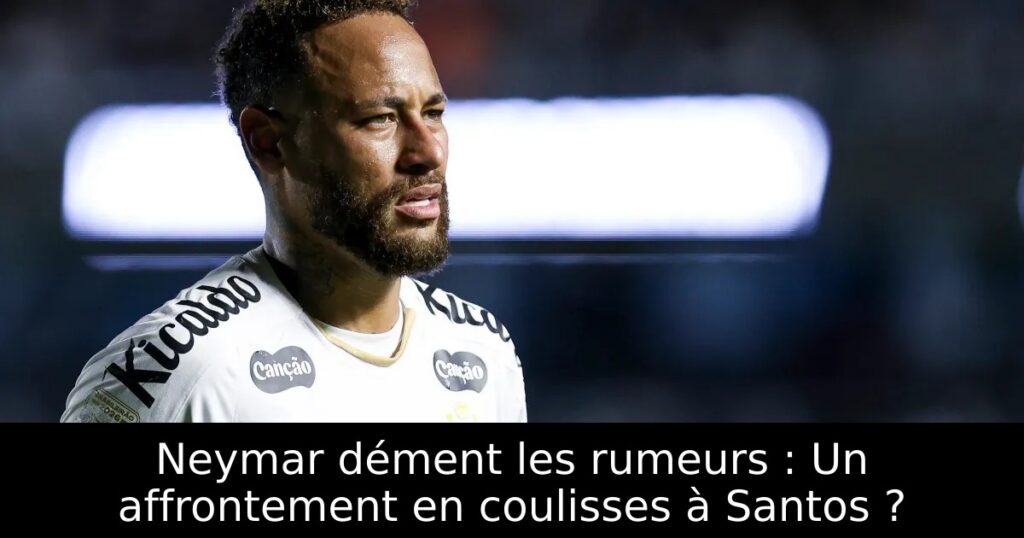 Neymar dément les rumeurs : Un affrontement en coulisses à Santos ?