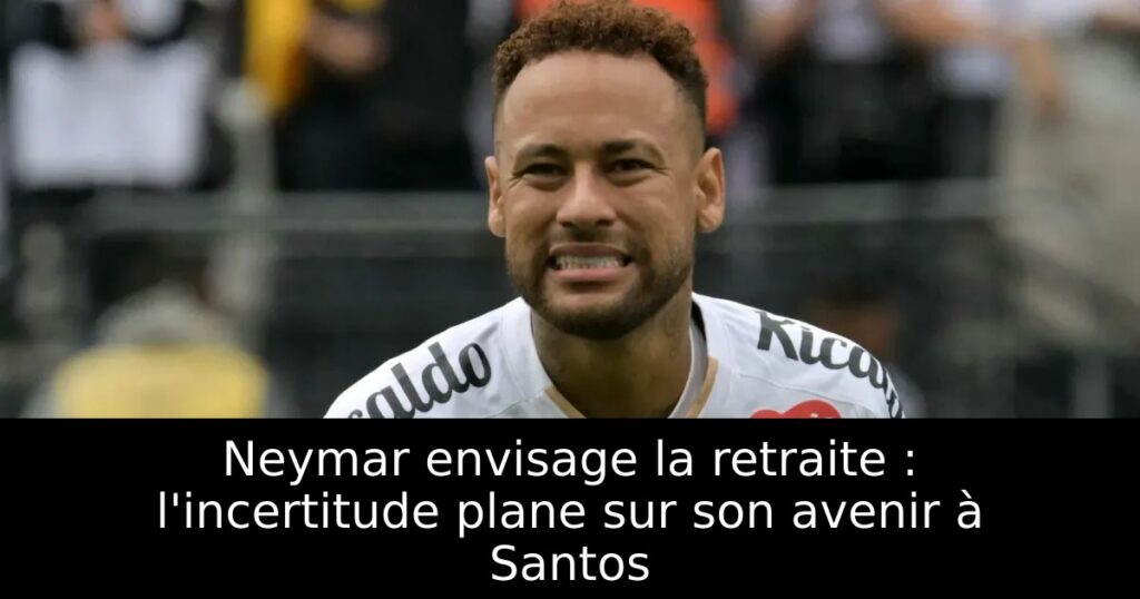 Neymar envisage la retraite : l&rsquo;incertitude plane sur son avenir à Santos