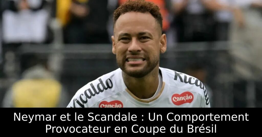 Neymar et le Scandale : Un Comportement Provocateur en Coupe du Brésil