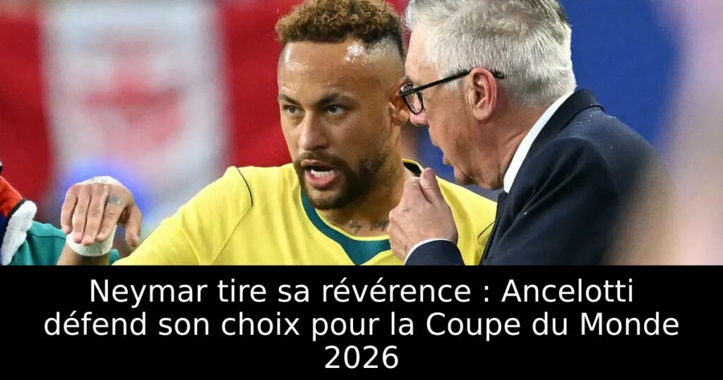 Neymar tire sa révérence : Ancelotti défend son choix pour la Coupe du Monde 2026