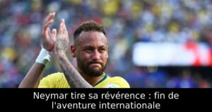 Neymar tire sa révérence : fin de l&rsquo;aventure internationale