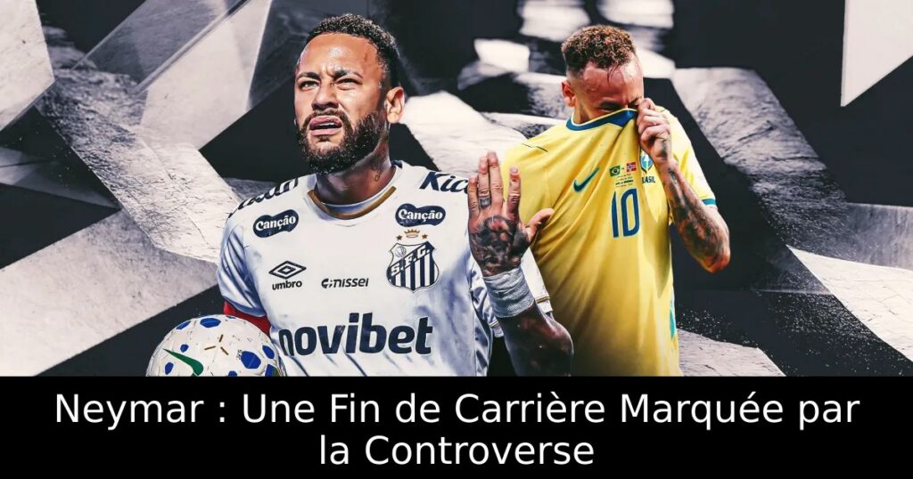 Neymar : Une Fin de Carrière Marquée par la Controverse