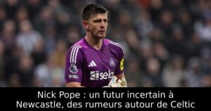 Nick Pope : un futur incertain à Newcastle, des rumeurs autour de Celtic