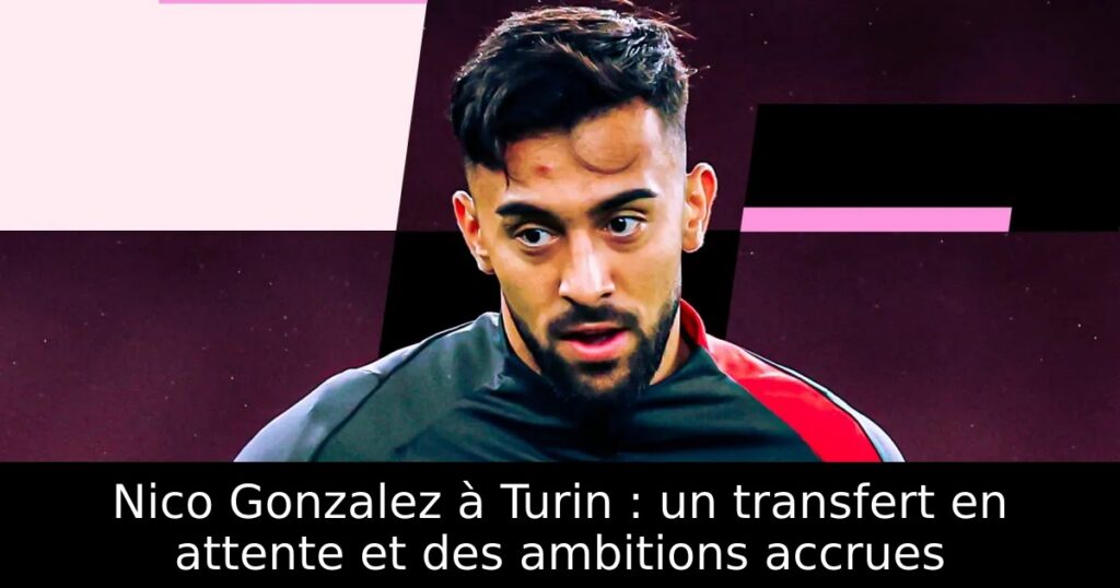 Nico Gonzalez à Turin : un transfert en attente et des ambitions accrues