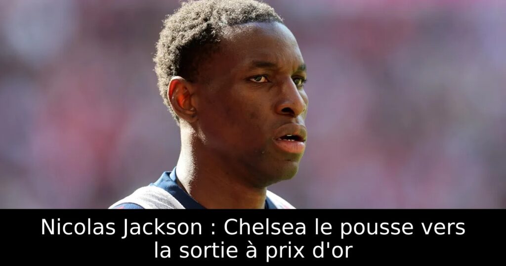 Nicolas Jackson : Chelsea le pousse vers la sortie à prix d&rsquo;or