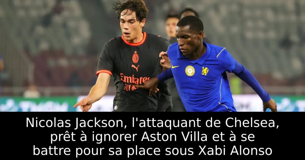 Nicolas Jackson, l&rsquo;attaquant de Chelsea, prêt à ignorer Aston Villa et à se battre pour sa place sous Xabi Alonso