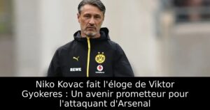 Niko Kovac fait l&rsquo;éloge de Viktor Gyokeres : Un avenir prometteur pour l&rsquo;attaquant d&rsquo;Arsenal