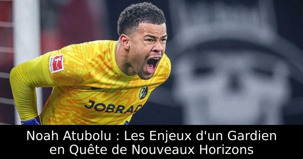 Noah Atubolu : Les Enjeux d&rsquo;un Gardien en Quête de Nouveaux Horizons