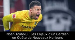 Noah Atubolu : Les Enjeux d&rsquo;un Gardien en Quête de Nouveaux Horizons