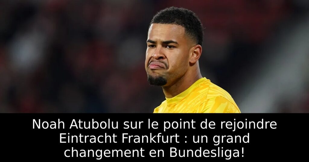 Noah Atubolu sur le point de rejoindre Eintracht Frankfurt : un grand changement en Bundesliga!