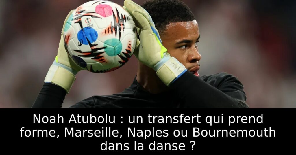 Noah Atubolu : un transfert qui prend forme, Marseille, Naples ou Bournemouth dans la danse ?