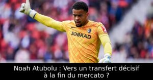 Noah Atubolu : Vers un transfert décisif à la fin du mercato ?