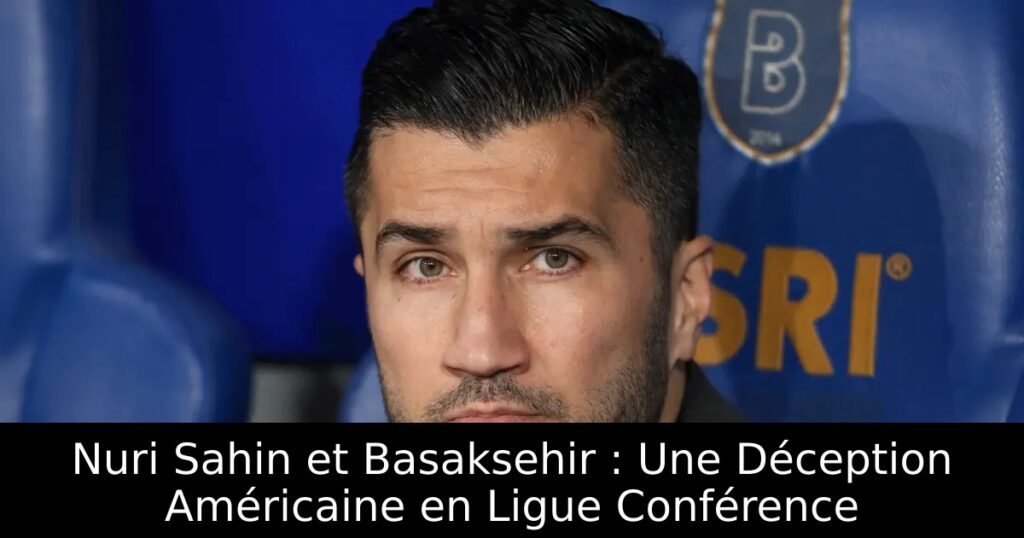 Nuri Sahin et Basaksehir : Une Déception Américaine en Ligue Conférence