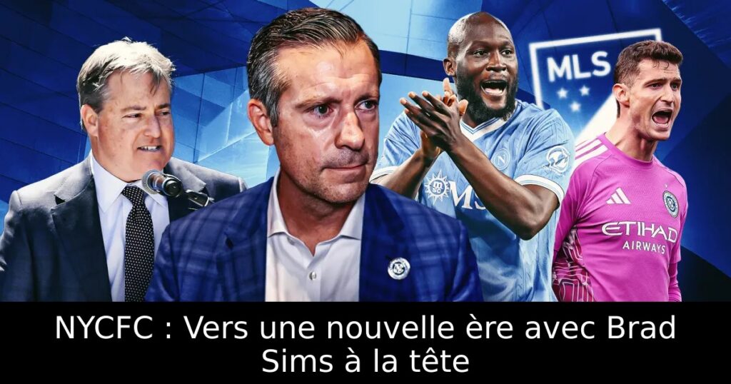 NYCFC : Vers une nouvelle ère avec Brad Sims à la tête