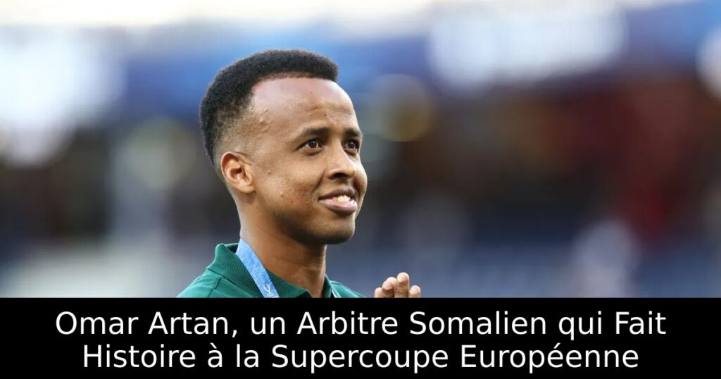 Omar Artan, un Arbitre Somalien qui Fait Histoire à la Supercoupe Européenne