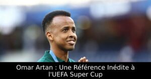 Omar Artan : Une Référence Inédite à l&rsquo;UEFA Super Cup